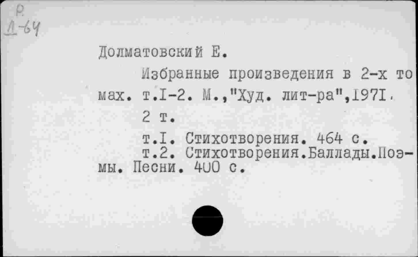 ﻿Долматовский Е.
Избранные произведения в 2-х то мах. т.1-2. М.,"Худ. лит-ра",1971.
2 т.
т.1. Стихотворения. 464 с.
т.2. Стихотворения.Баллады.Поэмы. Песни. 41)0 с.